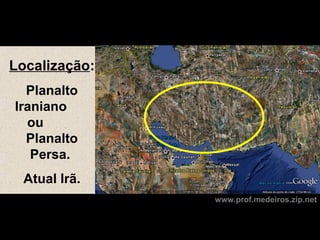 Localização:
  Planalto
Iraniano
  ou
  Planalto
   Persa.
  Atual Irã.
               www.prof.medeiros.zip.net
 