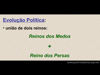 Evolução Política:
• união de dois reinos:

             Reinos dos Medos

                          +
             Reino dos Persas
                              www.prof.medeiros.zip.net
 