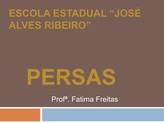 ESCOLA ESTADUAL “JOSÉ
ALVES RIBEIRO”
PERSAS
Profª. Fatima Freitas
 