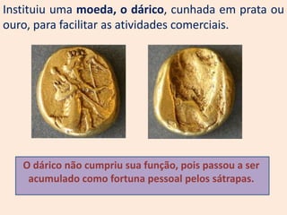 Instituiu uma moeda, o dárico, cunhada em prata ou
ouro, para facilitar as atividades comerciais.




   O dárico não cumpriu sua função, pois passou a ser
    acumulado como fortuna pessoal pelos sátrapas.
 