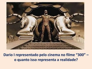 Dario I representado pelo cinema no filme “300” –
       o quanto isso representa a realidade?
 