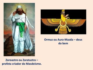 Ormuz ou Aura-Mazda – deus
                                         do bem




   Zoroastro ou Zaratustra –
profeta criador do Masdeísmo.
 