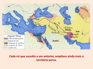 Cada rei que sucedia a um anterior, ampliava ainda mais o
                     território persa.
 