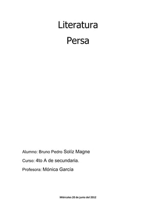 Literatura
                      Persa




Alumno: Bruno Pedro Solíz Magne

Curso: 4to A de secundaria.

Profesora: Mónica García




                 Miércoles 20 de junio del 2012
 