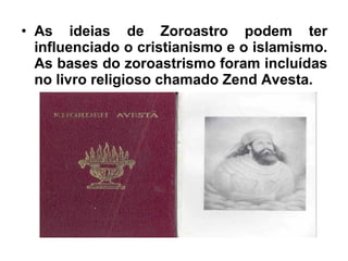 • As ideias de Zoroastro podem ter
influenciado o cristianismo e o islamismo.
As bases do zoroastrismo foram incluídas
no livro religioso chamado Zend Avesta.
 