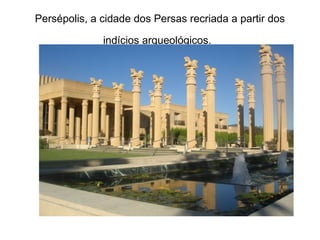 Persépolis, a cidade dos Persas recriada a partir dos
indícios arqueológicos.
 