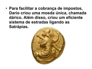 • Para facilitar a cobrança de impostos,
Dario criou uma moeda única, chamada
dárico. Além disso, criou um eficiente
sistema de estradas ligando as
Satrápias.
 