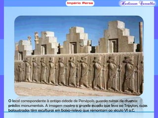 O local correspondente à antiga cidade de Persépolis guarda ruínas de diversos
prédios monumentais. A imagem mostra a grande escada que leva ao Tripylon, cujas
balaustradas têm esculturas em baixo-relevo que remontam ao século VI a.C.
 