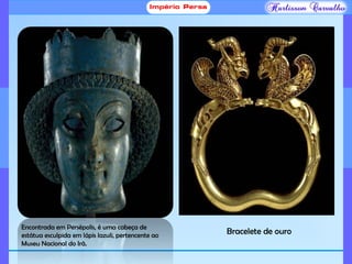 Encontrada em Persépolis, é uma cabeça de
estátua esculpida em lápis lazuli, pertencente ao
Museu Nacional do Irã.
Bracelete de ouro
 