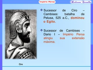  Sucessor de Ciro –
Cambises: batalha de
Pelusa, 525 a.C., dominou
o Egito.
 Sucessor de Cambises –
Dario I – Império Persa
atingiu sua extensão
máxima.
Ciro
 