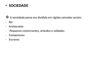 • SOCIEDADE
 A sociedade persa era dividida em rígidas camadas sociais:
- Rei
- Aristocratas
- Pequenos comerciantes, artesãos e soldados
- Camponeses
- Escravos
 