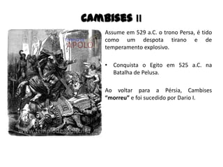 Cambises II
Assume em 529 a.C. o trono Persa, é tido
como um despota tirano e de
temperamento explosivo.
• Conquista o Egito em 525 a.C. na
Batalha de Pelusa.
Ao voltar para a Pérsia, Cambises
“morreu” e foi sucedido por Dario I.
 