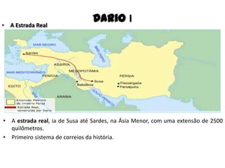 • A estrada real, ia de Susa até Sardes, na Ásia Menor, com uma extensão de 2500
quilômetros.
• Primeiro sistema de correios da história.
Dario I• A Estrada Real
 