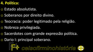 4. Política:
o Estado absolutista.
o Soberanos por direito divino.
o Teocracia: poder legitimado pela religião.
o Nobreza privilegiada.
o Sacerdotes com grande expressão política.
o Dario I: principal soberano.
 