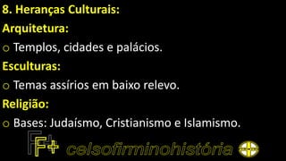 8. Heranças Culturais:
Arquitetura:
o Templos, cidades e palácios.
Esculturas:
o Temas assírios em baixo relevo.
Religião:
o Bases: Judaísmo, Cristianismo e Islamismo.
 