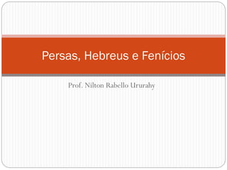 Prof. Nilton Rabello Ururahy
Persas, Hebreus e Fenícios
 