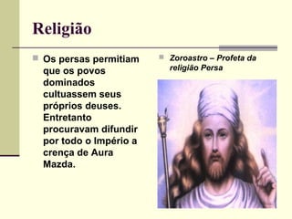 Religião
 Os persas permitiam     Zoroastro – Profeta da
  que os povos             religião Persa
  dominados
  cultuassem seus
  próprios deuses.
  Entretanto
  procuravam difundir
  por todo o Império a
  crença de Aura
  Mazda.
 