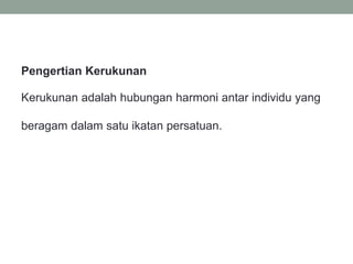 Pengertian Kerukunan
Kerukunan adalah hubungan harmoni antar individu yang
beragam dalam satu ikatan persatuan.
 