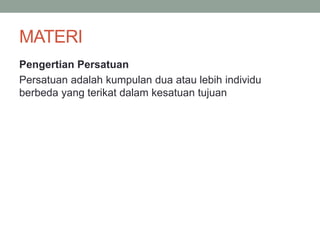 MATERI
Pengertian Persatuan
Persatuan adalah kumpulan dua atau lebih individu
berbeda yang terikat dalam kesatuan tujuan
 