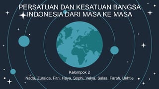 PERSATUAN DAN KESATUAN BANGSA
INDONESIA DARI MASA KE MASA
Kelompok 2
Nada, Zuraida, Fitri, Haya, Sophi, Velya, Salsa, Farah, Ukhtie
 