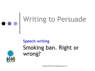 Writing to Persuade

Speech writing
Smoking ban. Right or
wrong?
          Copyright 2007 www.englishteaching.co.uk
 