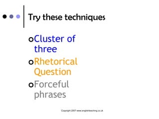 Try these techniques

Cluster     of
 three
Rhetorical
 Question
Forceful
 phrases
        Copyright 2007 www.englishteaching.co.uk
 