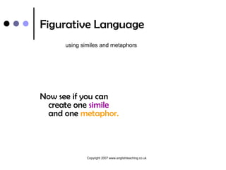 Figurative Language
     using similes and metaphors




Now see if you can
 create one simile
 and one metaphor.



             Copyright 2007 www.englishteaching.co.uk
 