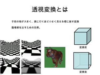 透視変換とは
手前の物が大きく、奥に行くほど小さく見える様に施す変換
臨場感を出すための効果。

変換前

変換後

 