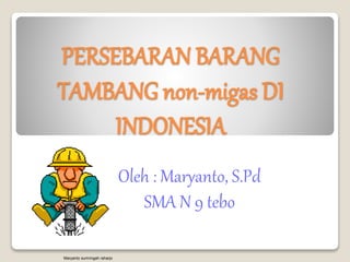 PERSEBARAN BARANG
TAMBANG non-migas DI
INDONESIA
Oleh : Maryanto, S.Pd
SMA N 9 tebo
Maryanto sumringah raharjo
 