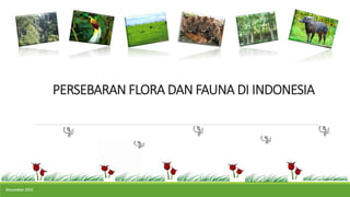 PERSEBARAN FLORA DAN FAUNA DI INDONESIA
November 2012
 