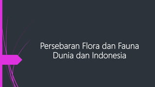 Persebaran Flora dan Fauna
Dunia dan Indonesia
 