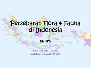 Persebaran Flora & Fauna
      di Indonesia
              XI- IPS

       Oleh : Fitri Yani (1005637)
      Pendidikan Geografi UPI 2010
 