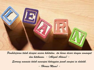 Pembelajaran tidak dicapai secara kebetulan, itu harus dicari dengan semangat
                   dan ketekunan. - (Abigail Adams) -
   Seorang manusia tidak mencapai ketinggian penuh sampai ia dididik.
                            - (Horace Mann) -
 
