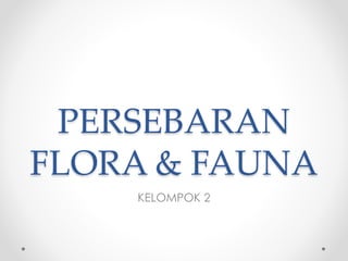 PERSEBARAN
FLORA & FAUNA
KELOMPOK 2
 