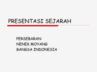 PRESENTASI SEJARAH
PERSEBARAN
NENEK MOYANG
BANGSA INDONESIA
 