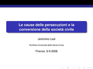 Le cause delle persecuzioni e la
                        `
conversione della societa civile

                  ´
               Jeronimo Leal

                         `
      Pontiﬁcia Universita della Santa Croce


            Firenze, 9-II-2008