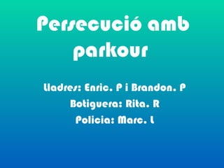 Persecució amb
    parkour
Lladres: Enric. P i Brandon. P
     Botiguera: Rita. R
       Policia: Marc. L
 