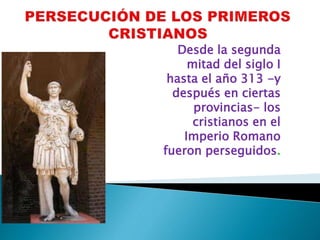 Desde la segunda
mitad del siglo I
hasta el año 313 -y
después en ciertas
provincias- los
cristianos en el
Imperio Romano
fueron perseguidos.
 