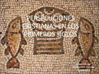 PERSECUCIONES
CRISTIANAS EN LOS
PRIMEROS SIGLOS
Preparado por
Humberto E. Corrales
Agosto 2014
 