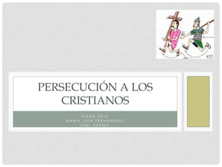 PERSECUCIÓN A LOS
CRISTIANOS
DIEGO SOLE
MARIA JOSE FERNANDAEZ
SAUL SUAREZ

 