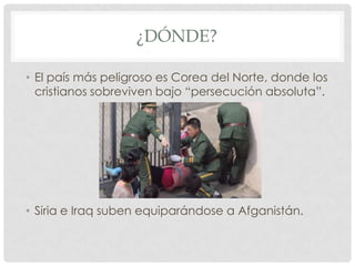 ¿DÓNDE?
• El país más peligroso es Corea del Norte, donde los
cristianos sobreviven bajo “persecución absoluta”.

• Siria e Iraq suben equiparándose a Afganistán.

 