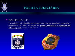 POLÍCIA JUDICIÁRIA Art.144,§4º, C.F.: “ Às polícias civis, dirigidas por delegados de carreira, incumbem, ressalvada a competência da União, as funções de  polícia judiciária e a apuração das infrações penais , exceto as militares.” 