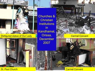 Churches &
                                 Christian
                                Institutions
                                      in
                                Kandhamal,
Disfigured statue of Our Lady     Orissa,          Carmal Convent
                                 December
                                   2007




St. Paul Church                                Carmel Convent
 