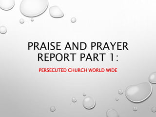 PRAISE AND PRAYER
REPORT PART 1:
PERSECUTED CHURCH WORLD WIDE
 