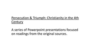 Persecution & Triumph: Christianity in the 4th
Century
A series of Powerpoint presentations focused
on readings from the original sources.
 