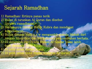 Sejarah Ramadhan   1) Ramadhan: Ertinya panas terik  2) Bulan di turunkan Al Quran dan disebut  (syahru ramadhana)  3) Ber...