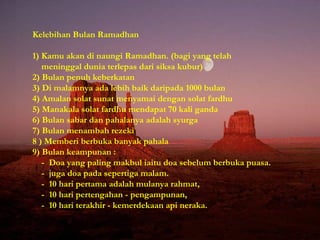 Kelebihan Bulan Ramadhan  1) Kamu akan di naungi Ramadhan. (bagi yang telah  meninggal dunia terlepas dari siksa kubur)  2...