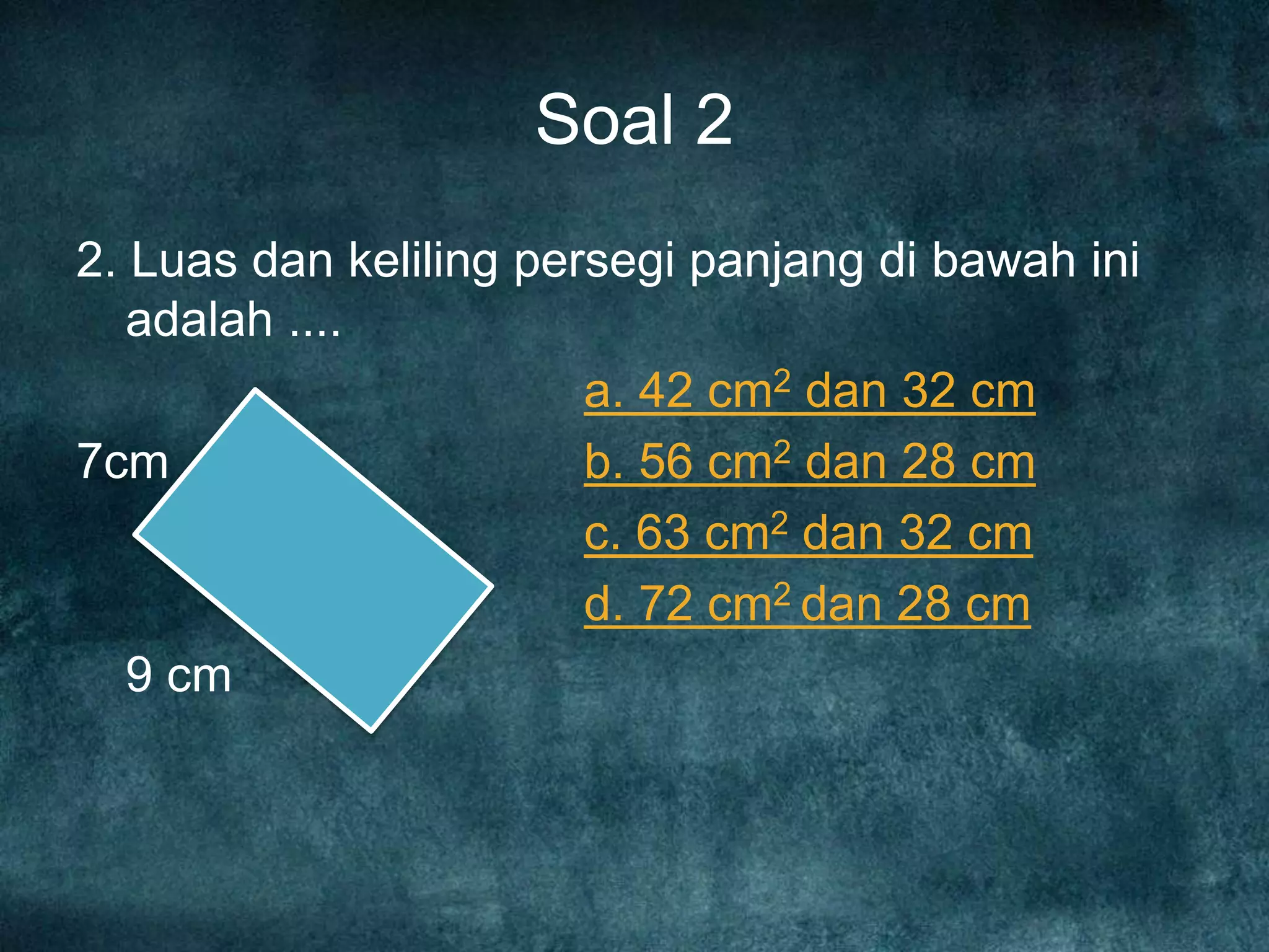 Soal 2
2. Luas dan keliling persegi panjang di bawah ini
adalah ....
a. 42 cm2 dan 32 cm
7cm b. 56 cm2 dan 28 cm
c. 63 cm2 dan 32 cm
d. 72 cm2 dan 28 cm
9 cm
 