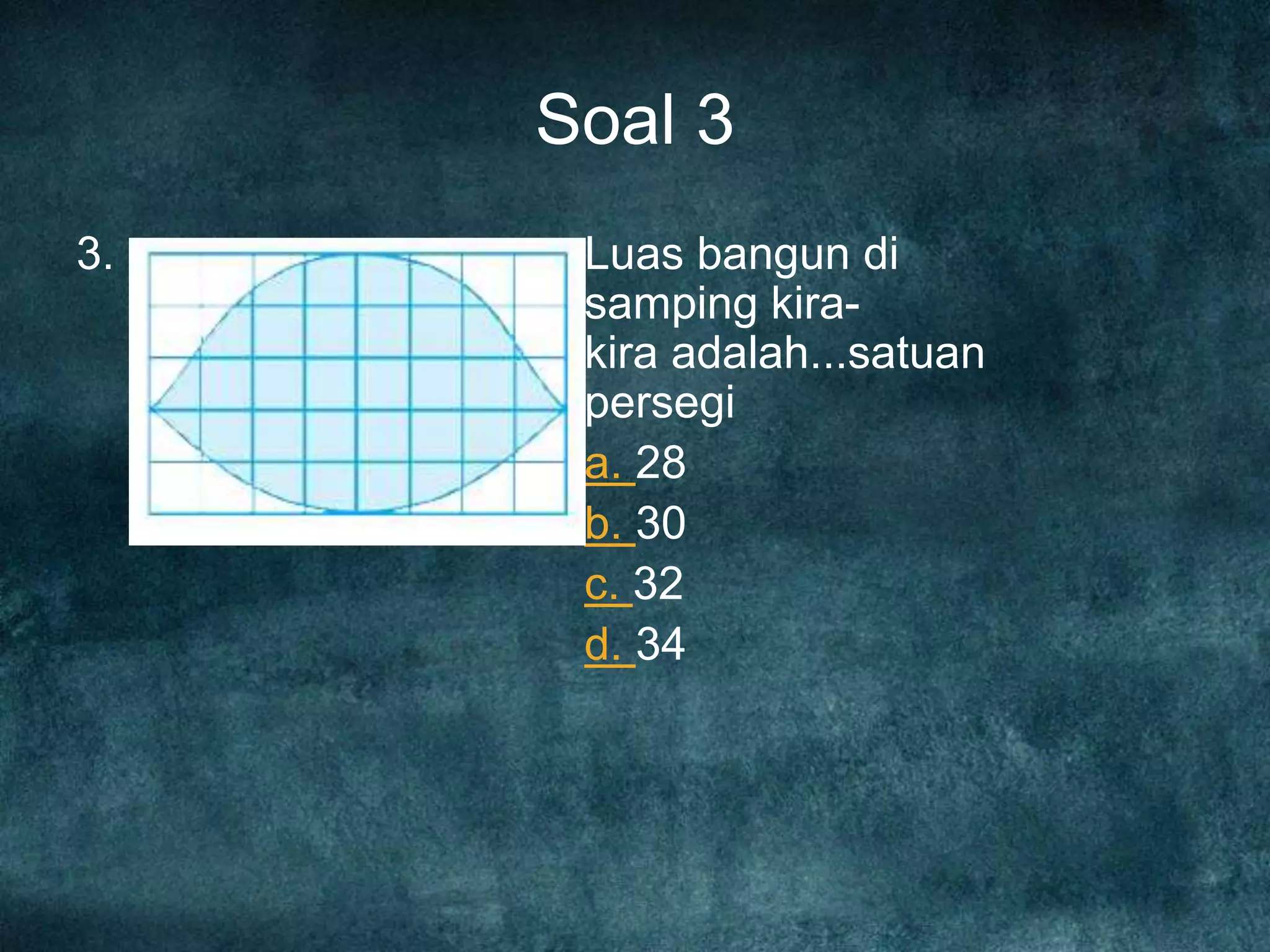 Soal 3
3. Luas bangun di
samping kira-
kira adalah...satuan
persegi
a. 28
b. 30
c. 32
d. 34
 