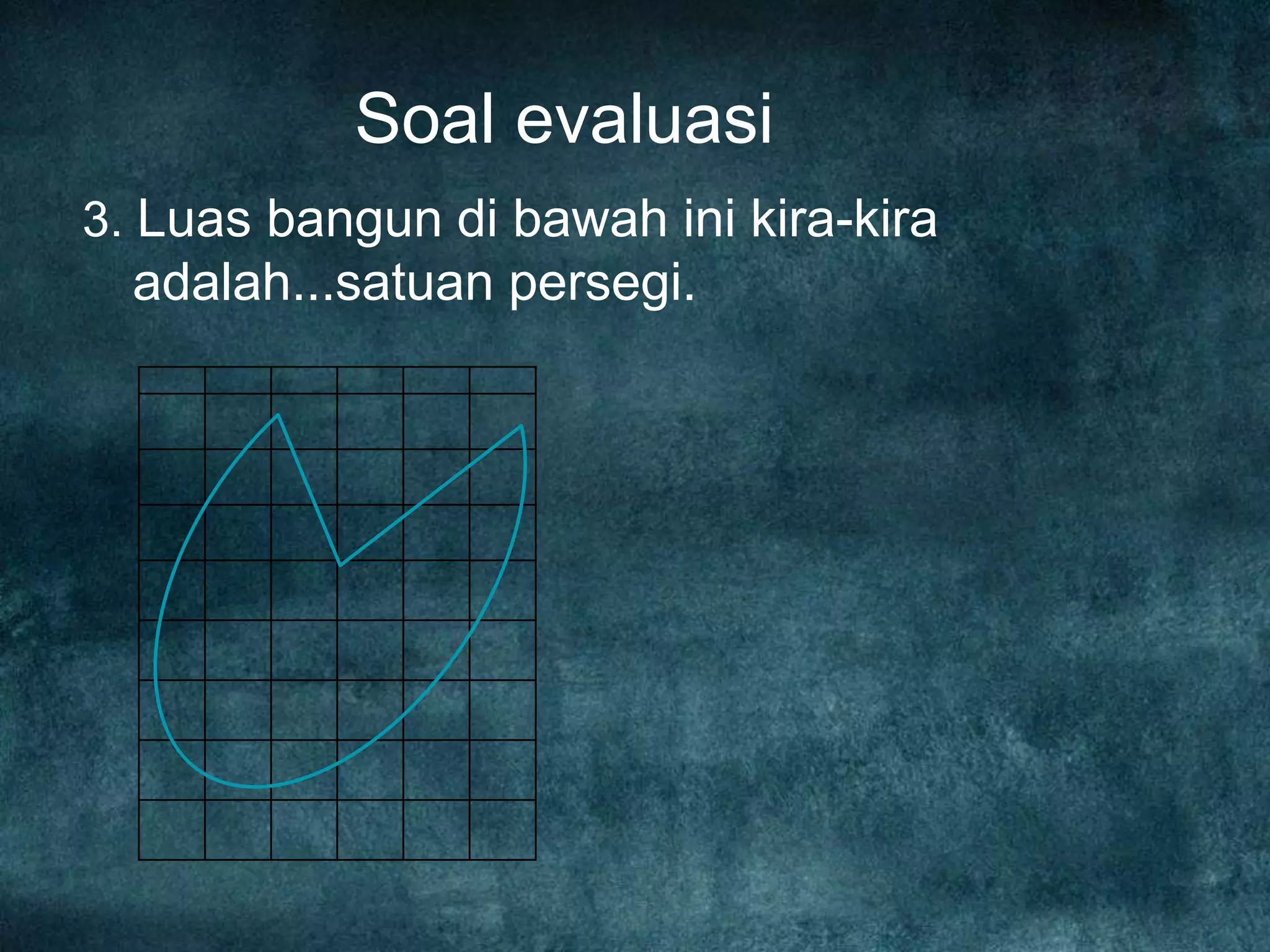 Soal evaluasi
3. Luas bangun di bawah ini kira-kira
adalah...satuan persegi.
 